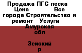 Продажа ПГС песка › Цена ­ 10 000 - Все города Строительство и ремонт » Услуги   . Амурская обл.,Зейский р-н